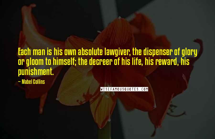 Mabel Collins Quotes: Each man is his own absolute lawgiver, the dispenser of glory or gloom to himself; the decreer of his life, his reward, his punishment.