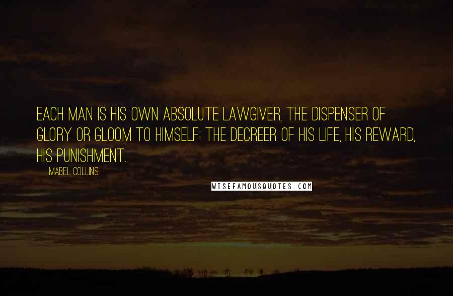 Mabel Collins Quotes: Each man is his own absolute lawgiver, the dispenser of glory or gloom to himself; the decreer of his life, his reward, his punishment.