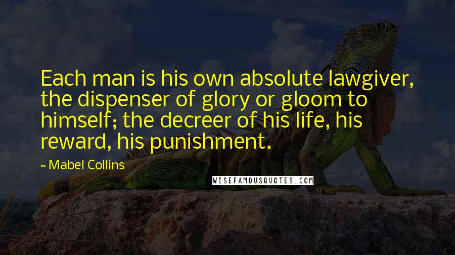 Mabel Collins Quotes: Each man is his own absolute lawgiver, the dispenser of glory or gloom to himself; the decreer of his life, his reward, his punishment.