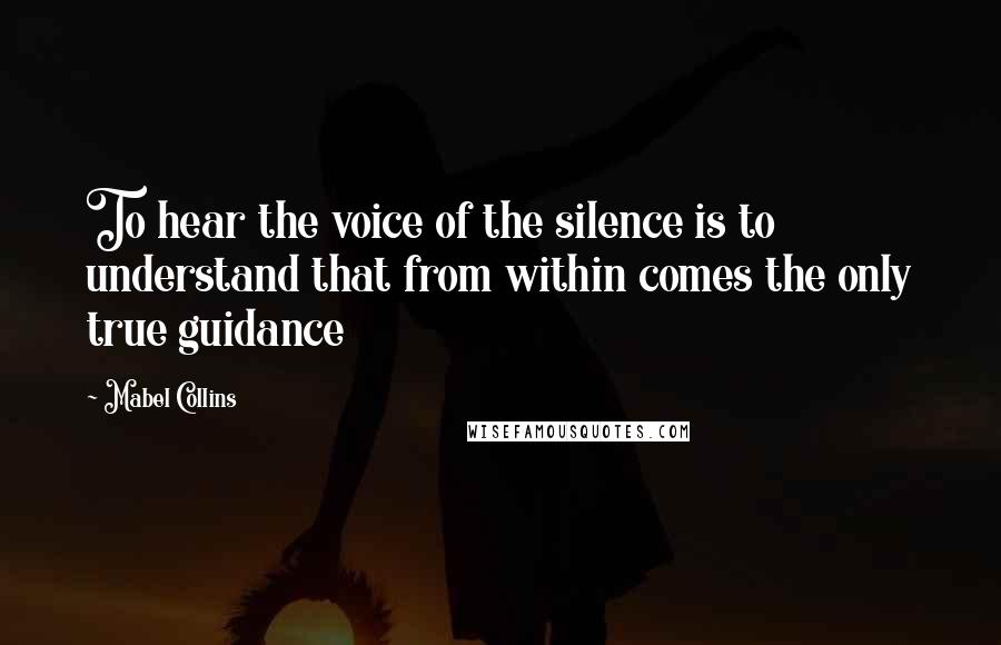 Mabel Collins Quotes: To hear the voice of the silence is to understand that from within comes the only true guidance