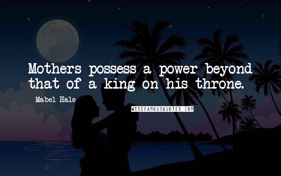 Mabel Hale Quotes: Mothers possess a power beyond that of a king on his throne.