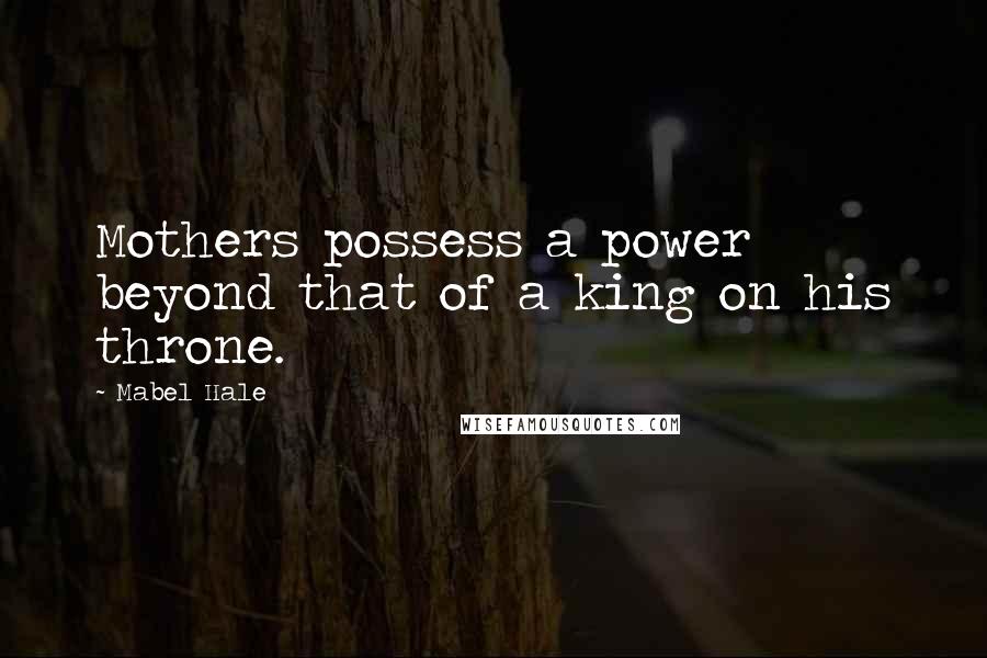 Mabel Hale Quotes: Mothers possess a power beyond that of a king on his throne.