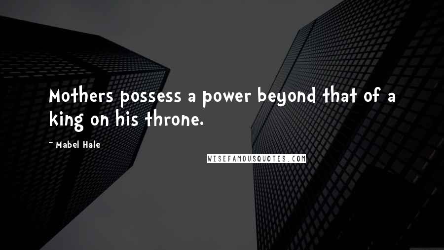 Mabel Hale Quotes: Mothers possess a power beyond that of a king on his throne.