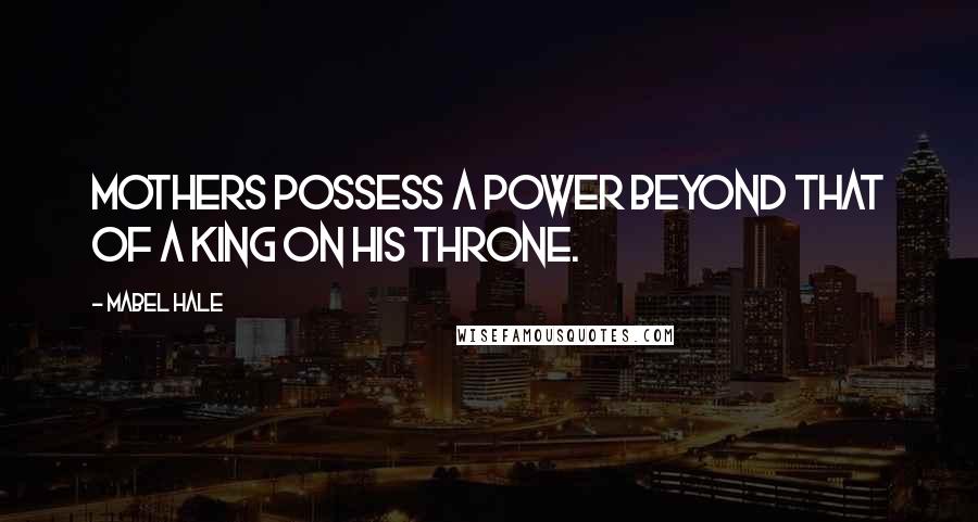 Mabel Hale Quotes: Mothers possess a power beyond that of a king on his throne.