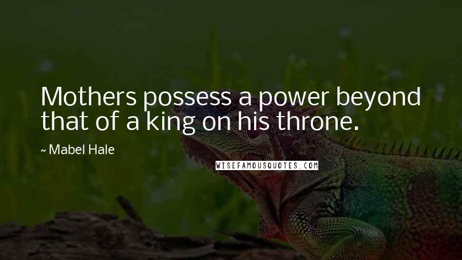 Mabel Hale Quotes: Mothers possess a power beyond that of a king on his throne.