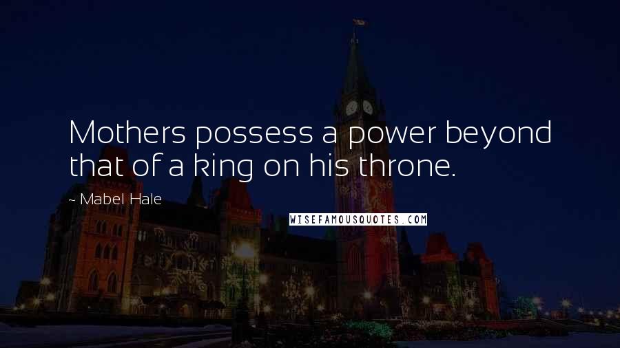 Mabel Hale Quotes: Mothers possess a power beyond that of a king on his throne.