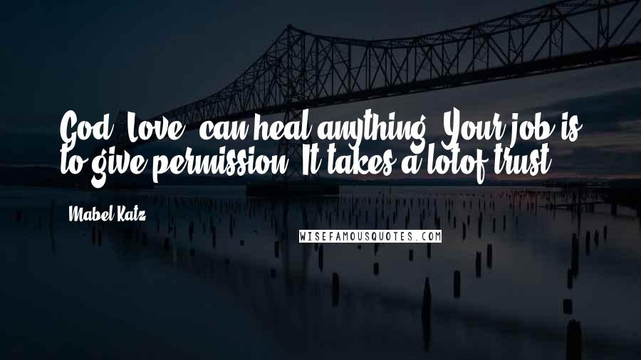 Mabel Katz Quotes: God (Love) can heal anything. Your job is to give permission. It takes a lotof trust.