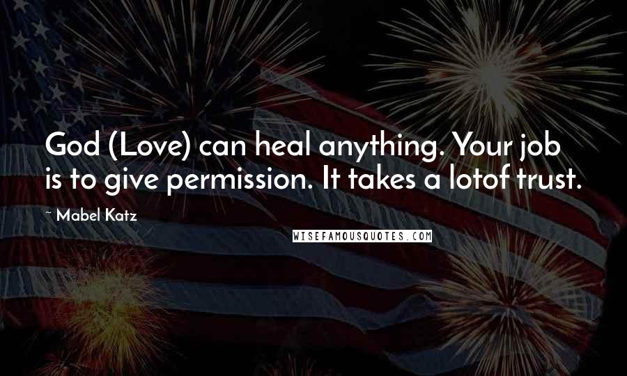 Mabel Katz Quotes: God (Love) can heal anything. Your job is to give permission. It takes a lotof trust.