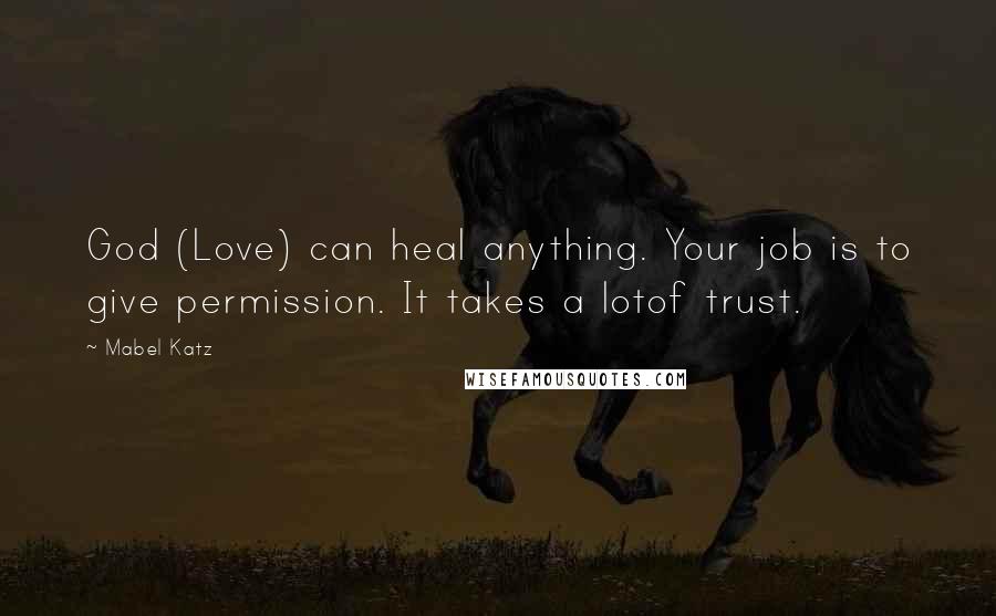 Mabel Katz Quotes: God (Love) can heal anything. Your job is to give permission. It takes a lotof trust.