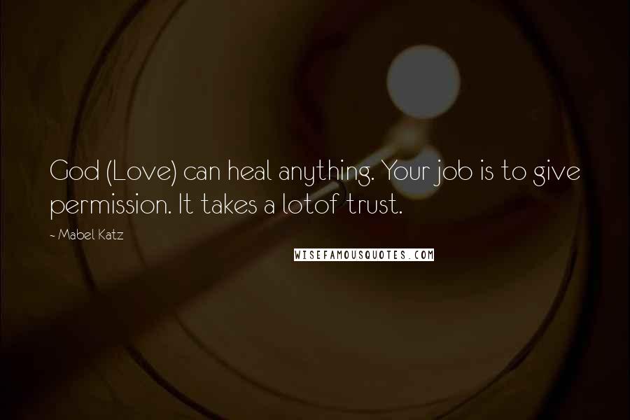 Mabel Katz Quotes: God (Love) can heal anything. Your job is to give permission. It takes a lotof trust.