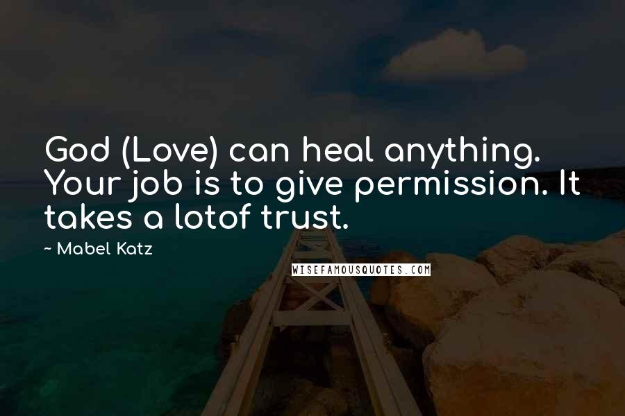 Mabel Katz Quotes: God (Love) can heal anything. Your job is to give permission. It takes a lotof trust.