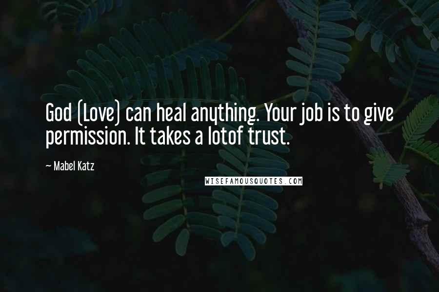 Mabel Katz Quotes: God (Love) can heal anything. Your job is to give permission. It takes a lotof trust.