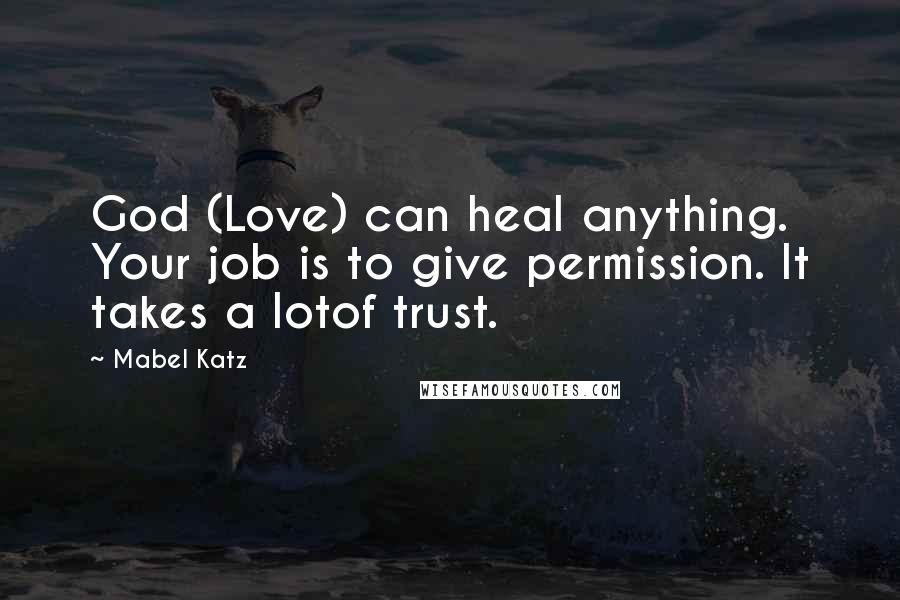 Mabel Katz Quotes: God (Love) can heal anything. Your job is to give permission. It takes a lotof trust.