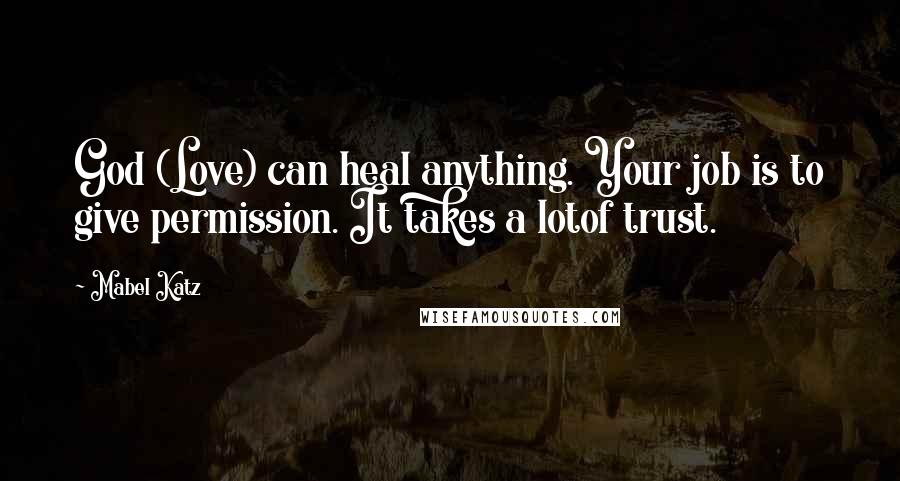 Mabel Katz Quotes: God (Love) can heal anything. Your job is to give permission. It takes a lotof trust.