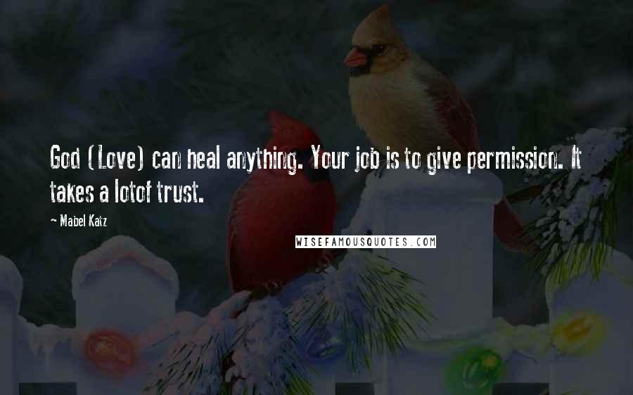 Mabel Katz Quotes: God (Love) can heal anything. Your job is to give permission. It takes a lotof trust.