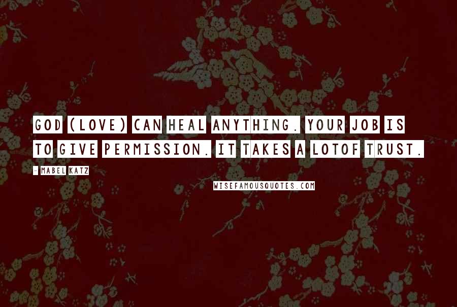 Mabel Katz Quotes: God (Love) can heal anything. Your job is to give permission. It takes a lotof trust.