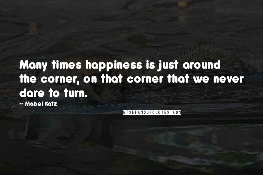 Mabel Katz Quotes: Many times happiness is just around the corner, on that corner that we never dare to turn.