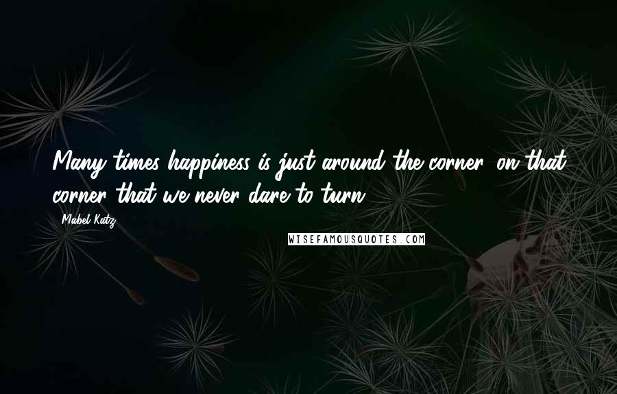 Mabel Katz Quotes: Many times happiness is just around the corner, on that corner that we never dare to turn.