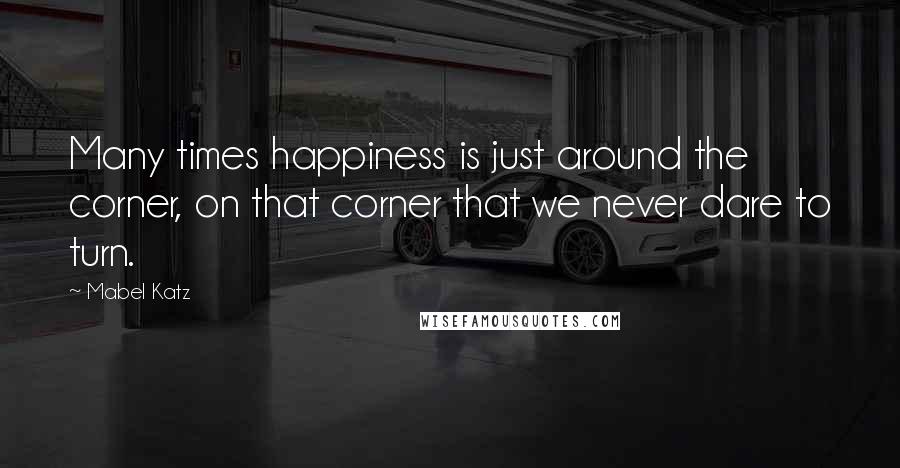 Mabel Katz Quotes: Many times happiness is just around the corner, on that corner that we never dare to turn.