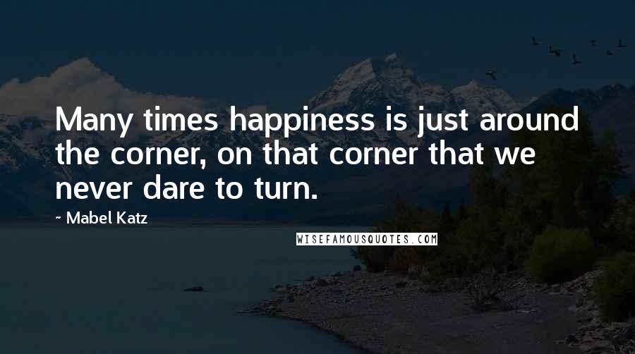 Mabel Katz Quotes: Many times happiness is just around the corner, on that corner that we never dare to turn.