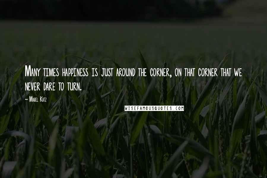 Mabel Katz Quotes: Many times happiness is just around the corner, on that corner that we never dare to turn.