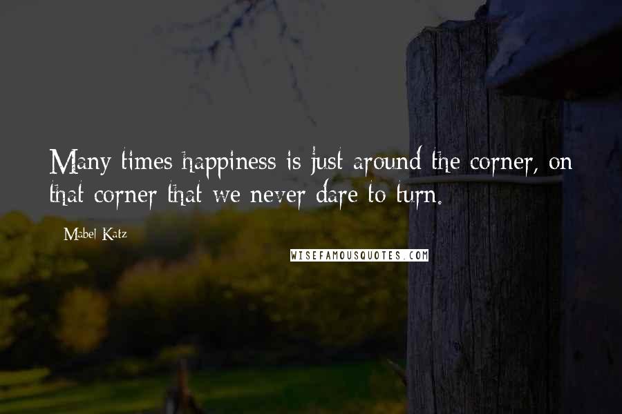 Mabel Katz Quotes: Many times happiness is just around the corner, on that corner that we never dare to turn.