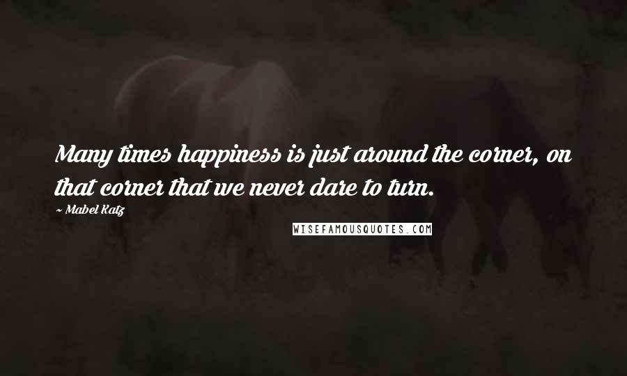 Mabel Katz Quotes: Many times happiness is just around the corner, on that corner that we never dare to turn.