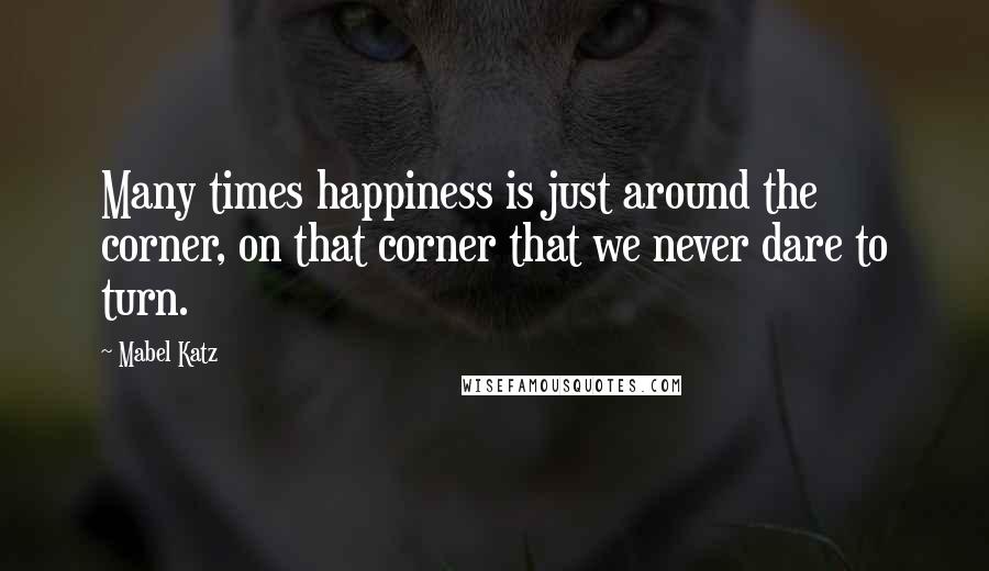 Mabel Katz Quotes: Many times happiness is just around the corner, on that corner that we never dare to turn.