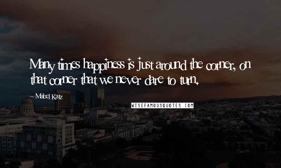 Mabel Katz Quotes: Many times happiness is just around the corner, on that corner that we never dare to turn.