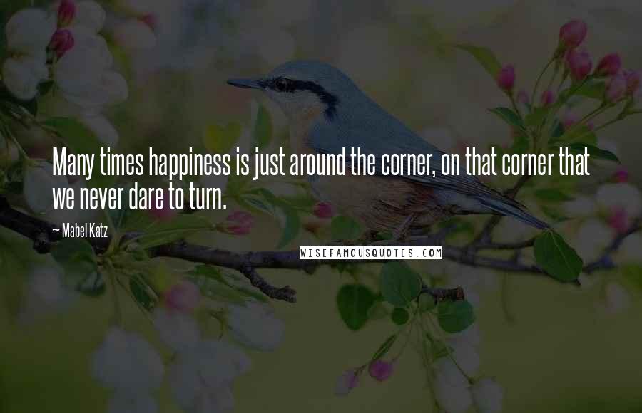 Mabel Katz Quotes: Many times happiness is just around the corner, on that corner that we never dare to turn.