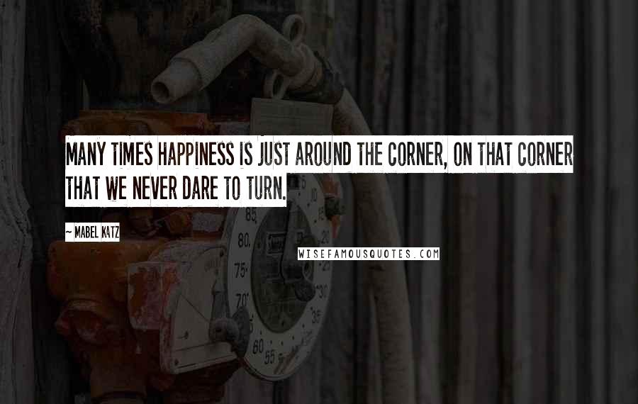 Mabel Katz Quotes: Many times happiness is just around the corner, on that corner that we never dare to turn.