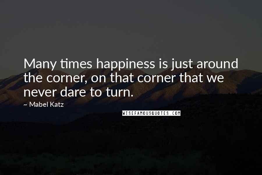 Mabel Katz Quotes: Many times happiness is just around the corner, on that corner that we never dare to turn.