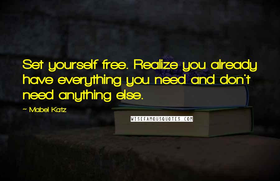 Mabel Katz Quotes: Set yourself free. Realize you already have everything you need and don't need anything else.