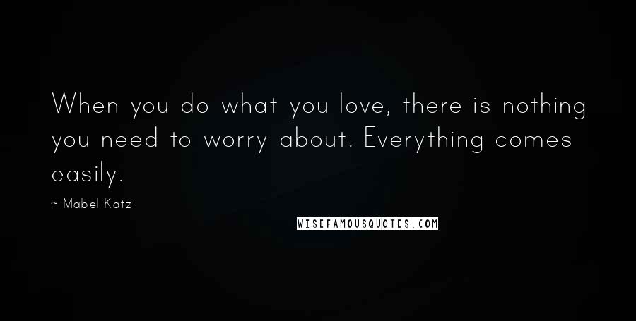 Mabel Katz Quotes: When you do what you love, there is nothing you need to worry about. Everything comes easily.