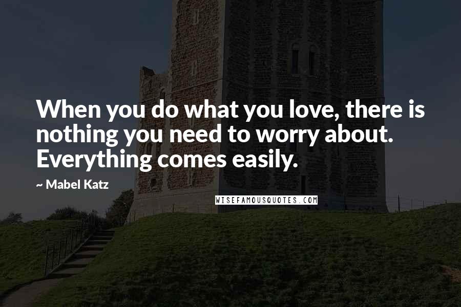 Mabel Katz Quotes: When you do what you love, there is nothing you need to worry about. Everything comes easily.