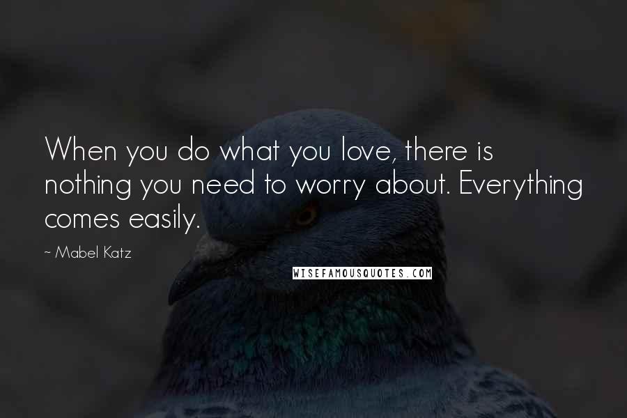 Mabel Katz Quotes: When you do what you love, there is nothing you need to worry about. Everything comes easily.