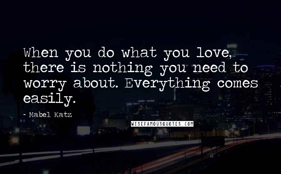 Mabel Katz Quotes: When you do what you love, there is nothing you need to worry about. Everything comes easily.