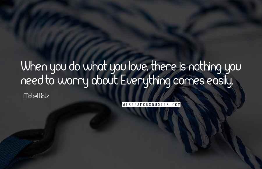 Mabel Katz Quotes: When you do what you love, there is nothing you need to worry about. Everything comes easily.