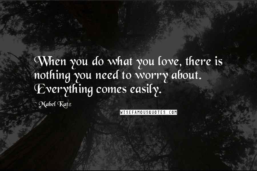 Mabel Katz Quotes: When you do what you love, there is nothing you need to worry about. Everything comes easily.