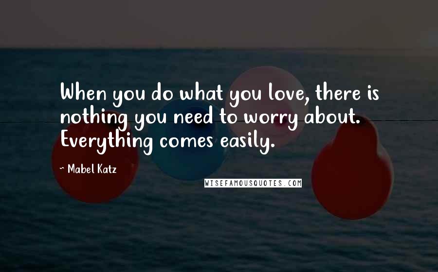 Mabel Katz Quotes: When you do what you love, there is nothing you need to worry about. Everything comes easily.