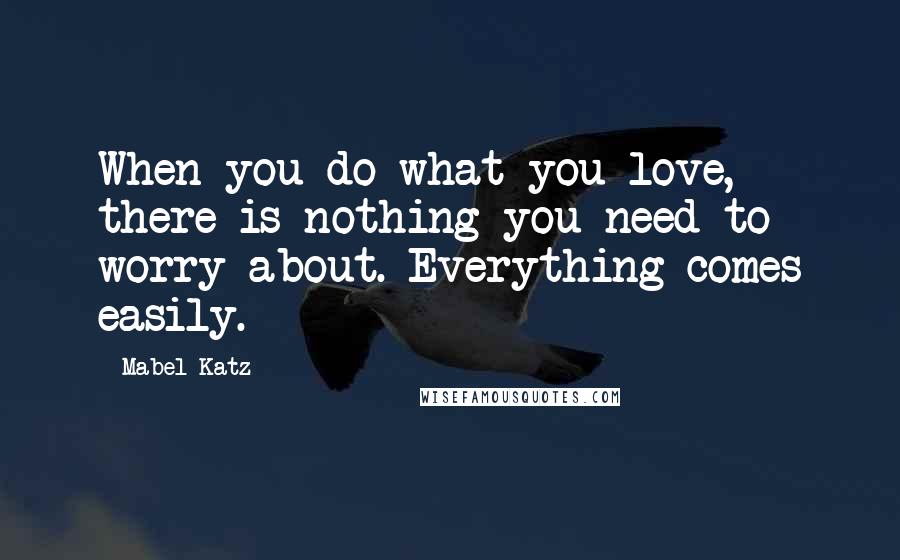 Mabel Katz Quotes: When you do what you love, there is nothing you need to worry about. Everything comes easily.