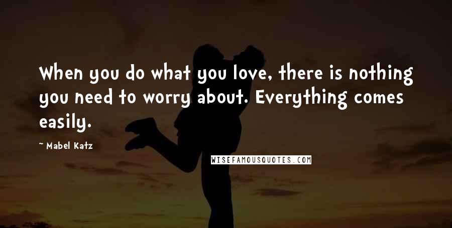 Mabel Katz Quotes: When you do what you love, there is nothing you need to worry about. Everything comes easily.