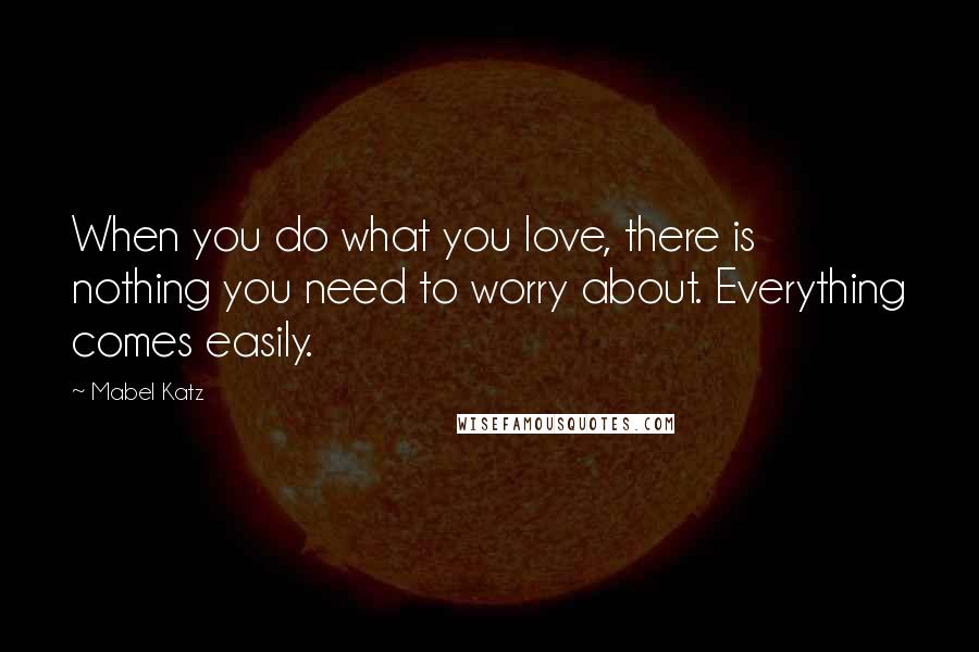 Mabel Katz Quotes: When you do what you love, there is nothing you need to worry about. Everything comes easily.