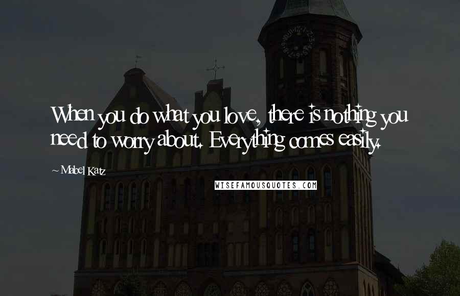 Mabel Katz Quotes: When you do what you love, there is nothing you need to worry about. Everything comes easily.