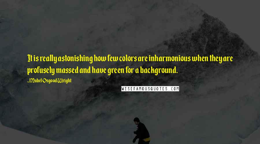Mabel Osgood Wright Quotes: It is really astonishing how few colors are inharmonious when they are profusely massed and have green for a background.