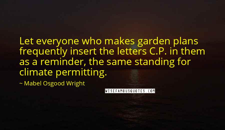 Mabel Osgood Wright Quotes: Let everyone who makes garden plans frequently insert the letters C.P. in them as a reminder, the same standing for climate permitting.