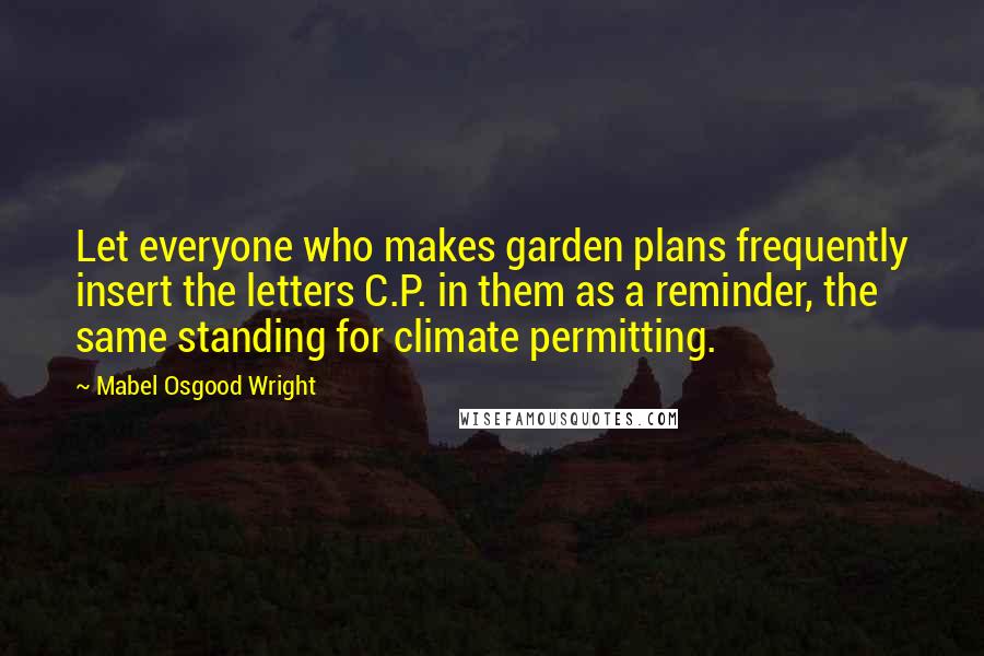 Mabel Osgood Wright Quotes: Let everyone who makes garden plans frequently insert the letters C.P. in them as a reminder, the same standing for climate permitting.