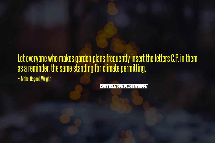Mabel Osgood Wright Quotes: Let everyone who makes garden plans frequently insert the letters C.P. in them as a reminder, the same standing for climate permitting.