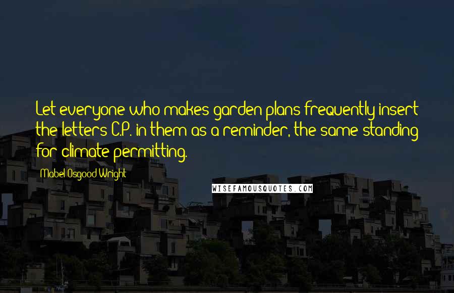 Mabel Osgood Wright Quotes: Let everyone who makes garden plans frequently insert the letters C.P. in them as a reminder, the same standing for climate permitting.