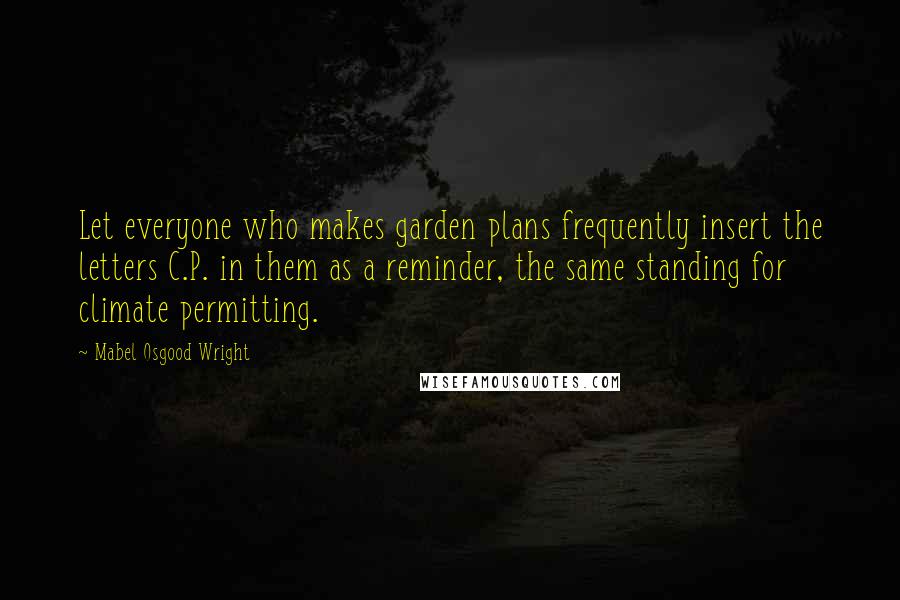 Mabel Osgood Wright Quotes: Let everyone who makes garden plans frequently insert the letters C.P. in them as a reminder, the same standing for climate permitting.